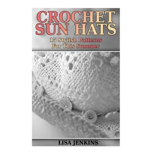 Crochet Sun Hats: 15 Stylish Patterns For This Summer: (Crochet Patterns, Crochet Stitches) - Paperback