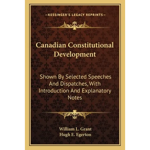 Canadian Constitutional Development: Shown By Selected Speeches And Dispatches, With Introduction And Explanatory Notes - Paperback