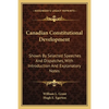 Canadian Constitutional Development: Shown By Selected Speeches And Dispatches, With Introduction And Explanatory Notes - Paperback