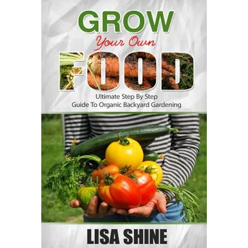 Grow Your Own Food: Ultimate Step By Step Guide To Backyard Gardening. - Paperback