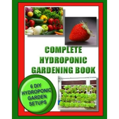 Complete Hydroponic Gardening Book: 6 DIY garden set ups for growing vegetables, strawberries, lettuce, herbs and more - Paperback