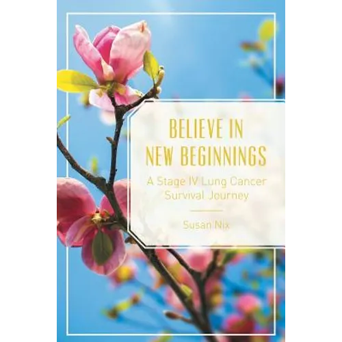 Believe in New Beginnings: A Stage IV Lung Cancer Survival Journey - Paperback