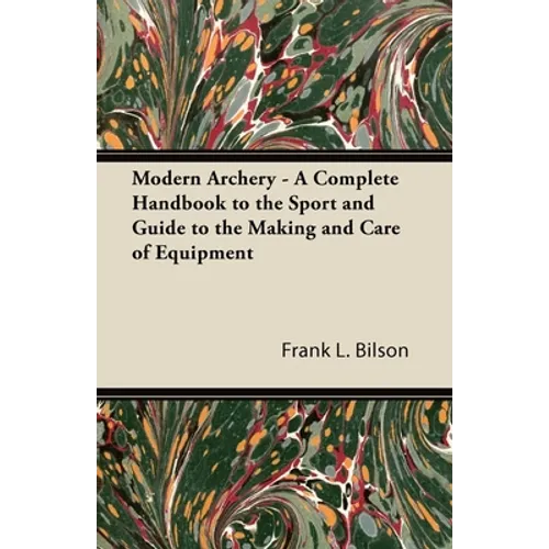 Modern Archery - A Complete Handbook to the Sport and Guide to the Making and Care of Equipment - Paperback