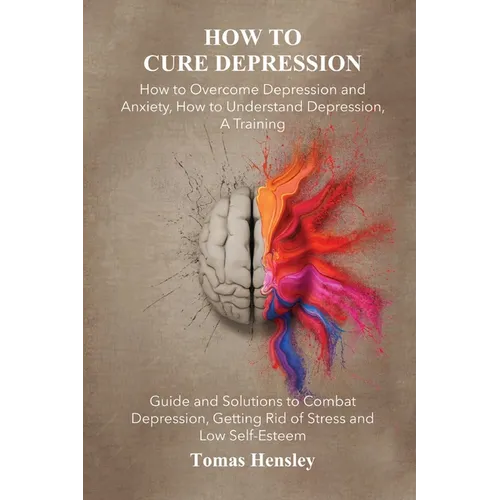 How to Cure Depression: How to Overcome Depression and Anxiety, How to Understand Depression, A Training Guide and Solutions to Combat Depress - Paperback