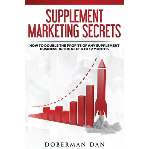 Supplement Marketing Secrets: How to DOUBLE the Profits of Any Supplement Business in the Next 6 to 12 Months - Paperback