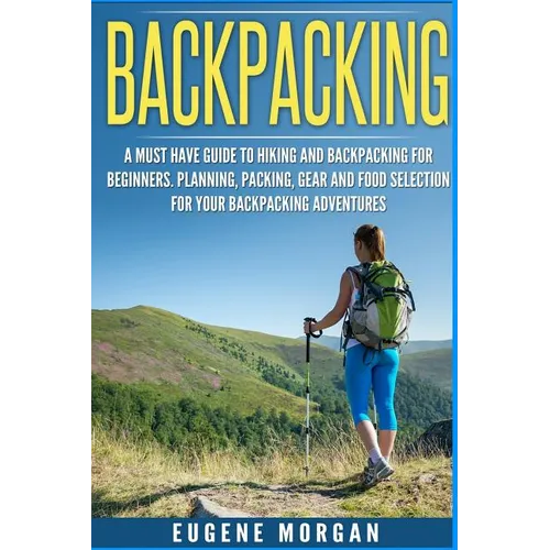 Backpacking: A Must Have Guide To Hiking And BackPacking For Beginners. Planning, Packing, Gear And Food Selection For Your Backpacking Adventures. - Paperback