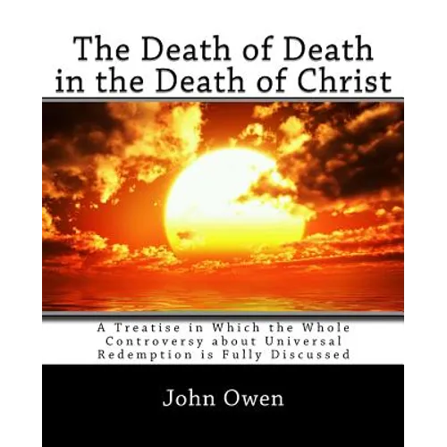 The Death of Death in the Death of Christ: A Treatise in Which the Whole Controversy about Universal Redemption is Fully Discussed - Paperback