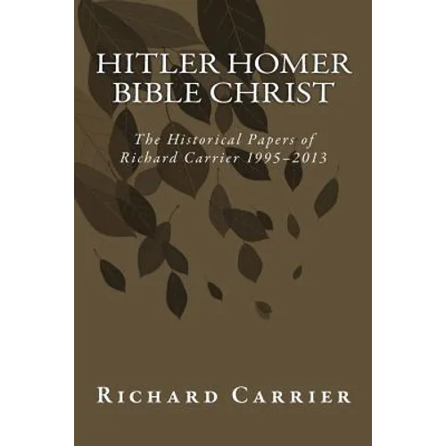 Hitler Homer Bible Christ: The Historical Papers of Richard Carrier 1995-2013 - Paperback