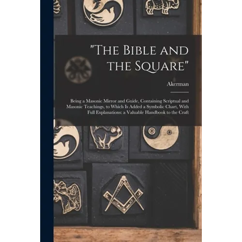 "The Bible and the Square": Being a Masonic Mirror and Guide, Containing Scriptual and Masonic Teachings, to Which is Added a Symbolic Chart, With - Paperback