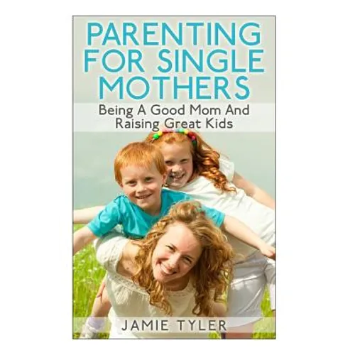 Parenting For Single Mothers: Being A Good Mom And Raising Great Kids - Paperback