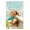 Parenting For Single Mothers: Being A Good Mom And Raising Great Kids - Paperback