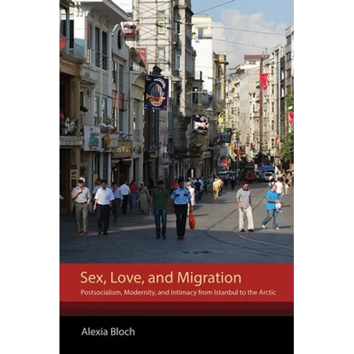Sex, Love, and Migration: Postsocialism, Modernity, and Intimacy from Istanbul to the Arctic - Paperback