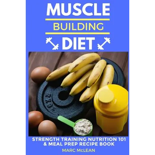 Muscle Building Diet: Two Manuscripts: Strength Training Nutrition 101 + Meal Prep Recipe Book - Paperback