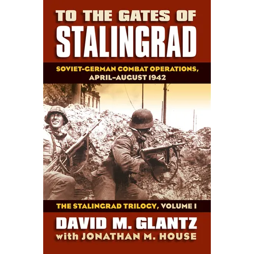 To the Gates of Stalingrad: Soviet-German Combat Operations, April-August 1942, the Stalingrad Trilogy, Volume I - Hardcover