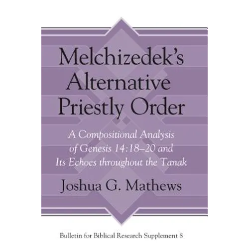Melchizedek's Alternative Priestly Order: A Compositional Analysis of Genesis 14:18-20 and Its Echoes Throughout the Tanak - Hardcover
