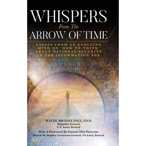 Whispers from the Arrow of Time: Essays from an Evolving Mind on How to Think about National Security in the Information Age - Hardcover