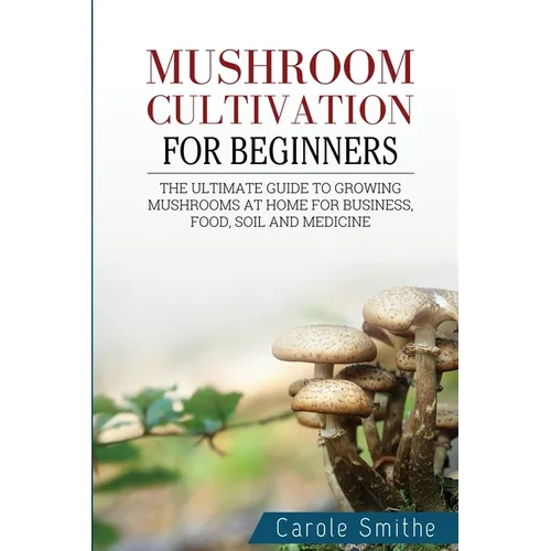 Mushroom cultivation for beginners: The Ultimate Guide To Growing Mushrooms At Home For Business, Food, Soil And Medicine - Paperback