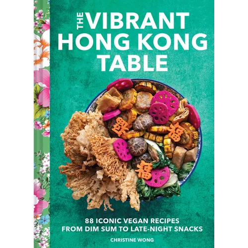 The Vibrant Hong Kong Table: 88 Iconic Vegan Recipes from Dim Sum to Late-Night Snacks - Hardcover