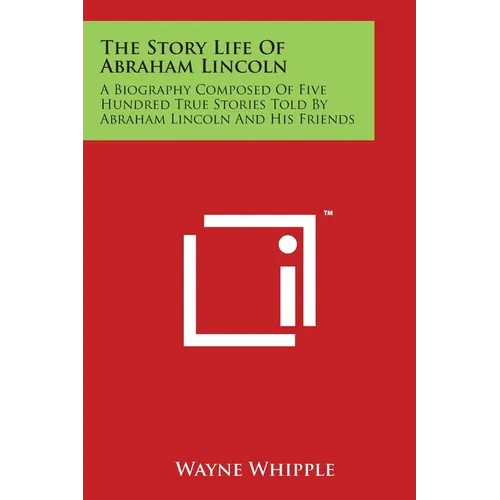 The Story Life Of Abraham Lincoln: A Biography Composed Of Five Hundred True Stories Told By Abraham Lincoln And His Friends - Paperback