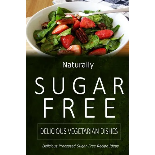 Naturally Sugar-Free - Delicious Vegetarian Dishes: Delicious Sugar-Free and Diabetic-Friendly Recipes for the Health-Conscious - Paperback
