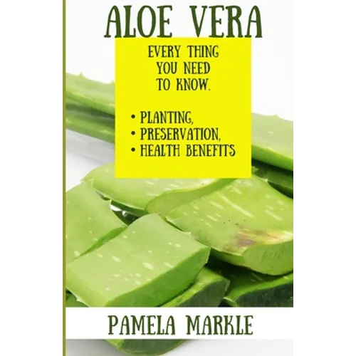 Aloe Vera. Every Thing You Need to Know. Planting, Preservation, Health Benefits - Paperback