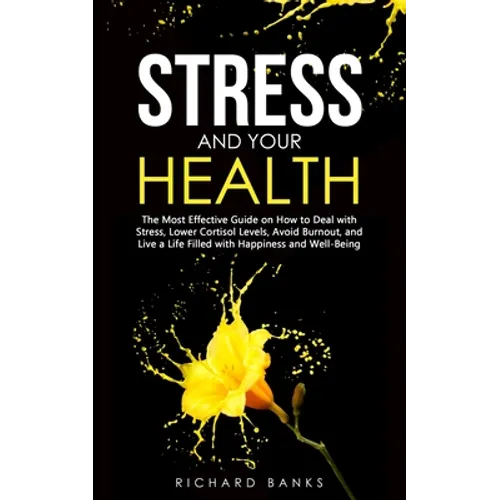 Stress and Your Health: The Most Effective Guide on How to Deal with Stress, Lower Cortisol Levels, Avoid Burnout, and Live a Life Filled with Happine - Paperback