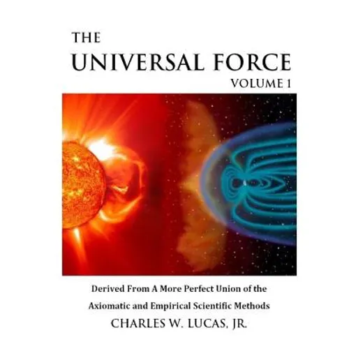 The Universal Force Volume 1: Derived From a More Perfect Union of the Axiomatic and Empirical Scientific Methods - Paperback