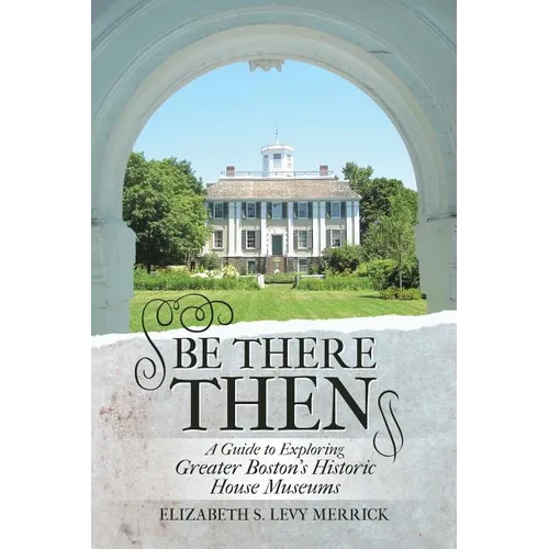 Be There Then: A Guide to Exploring Greater Boston's Historic House Museums - Paperback
