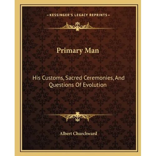 Primary Man: His Customs, Sacred Ceremonies, And Questions Of Evolution - Paperback