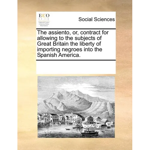 The Assiento, Or, Contract for Allowing to the Subjects of Great Britain the Liberty of Importing Negroes Into the Spanish America. - Paperback
