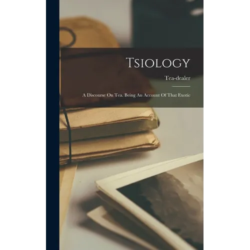 Tsiology: A Discourse On Tea. Being An Account Of That Exotic - Hardcover