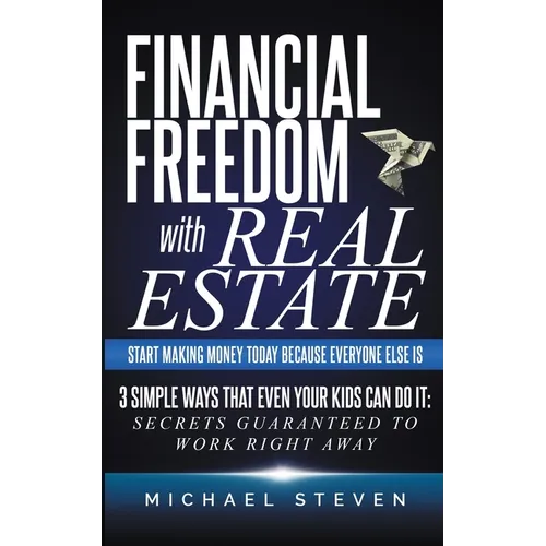 Financial Freedom With Real Estate: Start Making Money Today Because Everyone Else Is: 3 Simple Ways That Even Your Kids Can Do It: Secrets Guaranteed - Paperback