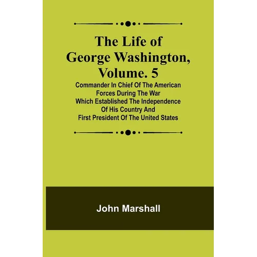 The Life of George Washington, Volume. 5: Commander in Chief of the American Forces During the War which Established the Independence of his Country a - Paperback