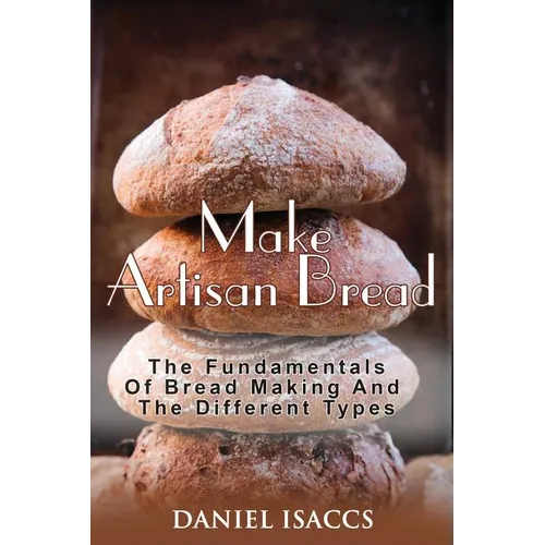 Make Artisan Bread: Bake Homemade Artisan Bread, The Best Bread Recipes, Become A Great Baker. Learn How To Bake Perfect Pizza, Rolls, Lov - Paperback