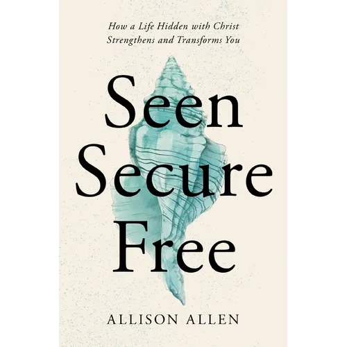 Seen, Secure, Free: How a Life Hidden with Christ Strengthens and Transforms You - Paperback