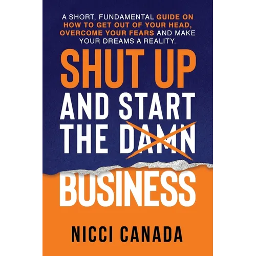 Shut Up and Start the Damn Business: A Short Fundamental Guide on How to Get Out of Your Head, Overcome Your Fears and Make Your Dreams A Reality. - Paperback