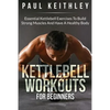Kettlebell Workouts For Beginners: Essential Kettlebell Exercises to Build Strong Muscles and Have a Healthy Body - Paperback