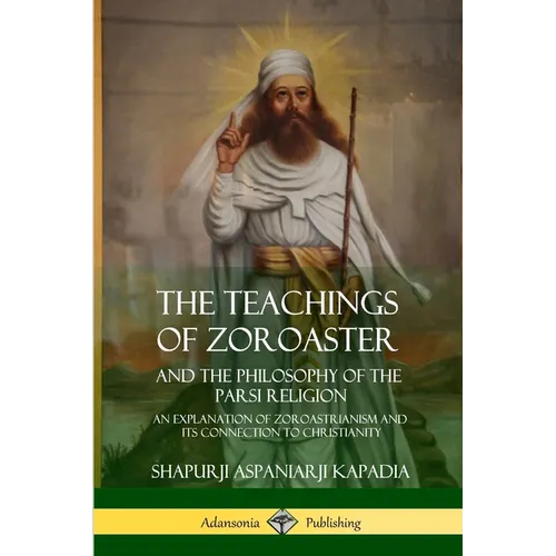 The Teachings of Zoroaster and the Philosophy of the Parsi Religion: An Explanation of Zoroastrianism and its Connection to Christianity - Paperback