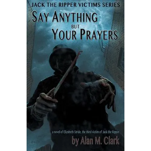 Say Anything but Your Prayers: A Novel of Elizabeth Stride, the Third Victim of Jack the Ripper - Paperback