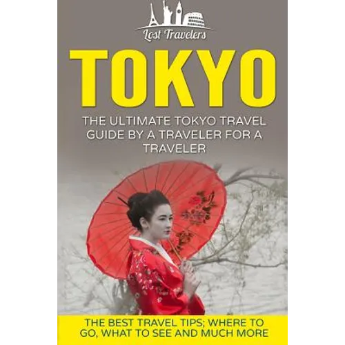 Tokyo: The Ultimate Tokyo Travel Guide By A Traveler For A Traveler: The Best Travel Tips; Where To Go, What To See And Much More - Paperback
