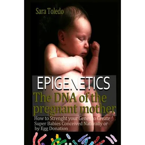 Epigenetics.The DNA of the Pregnant Mother: How to Strenght Your Genes and Create Super Babies Conceived Naturally or by Egg Donation - Paperback