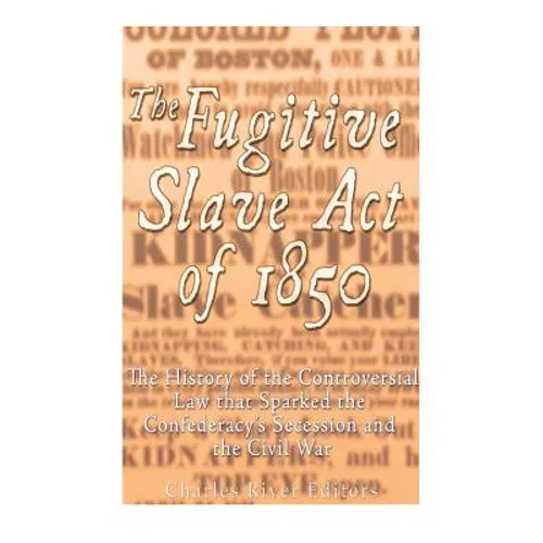 The Fugitive Slave Act of 1850: The History of the Controversial Law that Sparked the Confederacy's Secession and the Civil War - Paperback