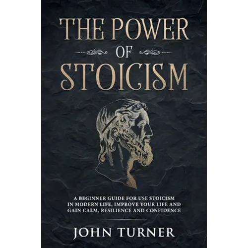 The Power of Stoicism: A Beginner Guide For Use Stoicism in Modern Life, Improve Your Life and Gain Calm, Resilience and Confidence - Paperback