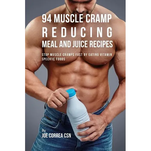 94 Muscle Cramp Reducing Meal and Juice Recipes: Stop Muscle Cramps Fast by Eating Vitamin Specific Foods - Paperback