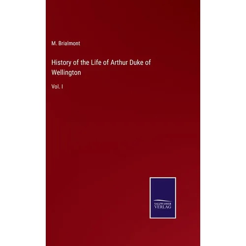 History of the Life of Arthur Duke of Wellington: Vol. I - Hardcover