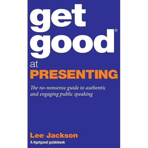 Get Good At Presenting: The no-nonsense guide to authentic and engaging public speaking - Paperback