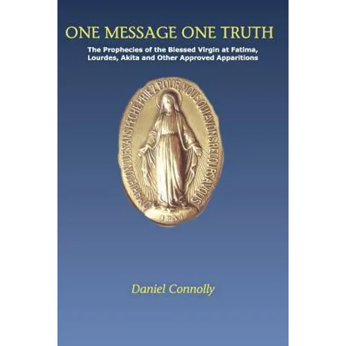 One Message One Truth: The Prophecies of the Blessed Virgin at Fatima, Lourdes, Akita and Other Approved Apparitions - Paperback