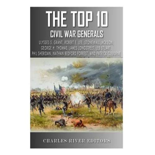 The Top 10 Greatest Civil War Generals: Ulysses S. Grant, Robert E. Lee, Stonewall Jackson, William Tecumseh Sherman, George H. Thomas, James Longstre - Paperback