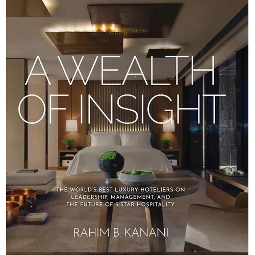 A Wealth of Insight: The World's Best Luxury Hoteliers on Leadership, Management, and the Future of 5-Star Hospitality - Hardcover