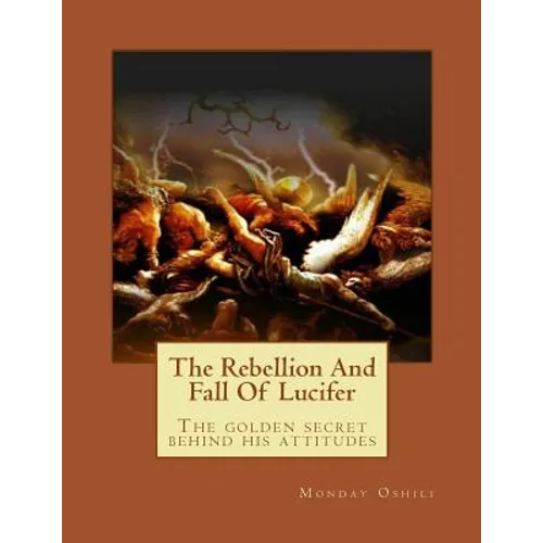 The Rebellion And Fall Of Lucifer: The golden secret behind his attitudes - Paperback